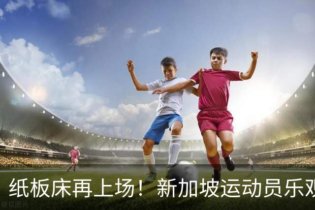 纸板床再上场！新加坡运动员乐观应对名古屋亚运会住宿